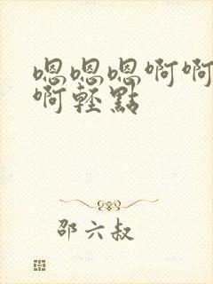 嗯嗯嗯啊啊啊啊啊轻点