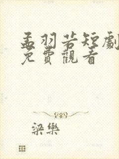 孟羽若短剧全集免费观看