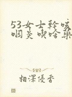 53女士干咳有咽炎吃啥药