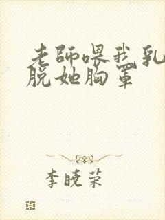 老师喂我乳 我脱她胸罩