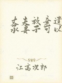 丈夫放弃遗产继承妻子可以起诉吗