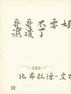 哥哥不要好骚好湿透了