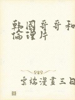 韩国哥哥和妹妹伦理片