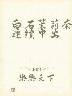 白石茉莉奈人妻连续中出