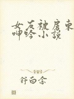 女友被房东爽得呻吟小说