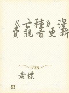 《亡种》漫画免费观看更新完了吗