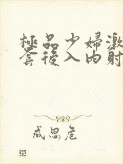 极品少妇激情无套后入内射