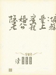 隐婚蜜爱:偏执老公宠上瘾无弹窗