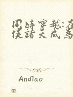 同时穿越:在武侠诸天成为反派笔趣阁