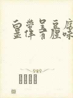 白带呈豆腐渣状并伴有腥味