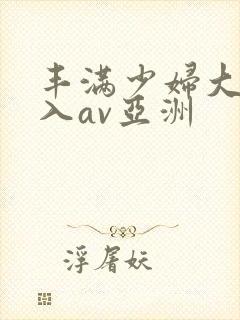 丰满少妇大力进入av亚洲