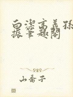 白洁高义孙倩赵振笔趣阁