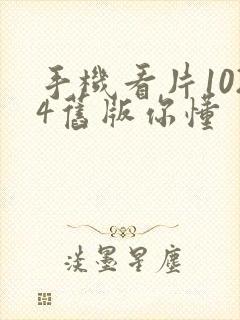 手机看片1024旧版你懂