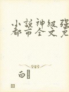 小说神级强者在都市全文免费阅读