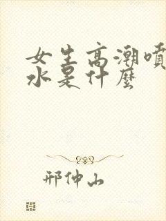 女生高潮喷出的水是什么