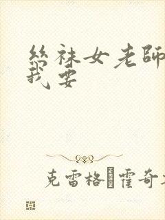 丝袜女老师好紧我要