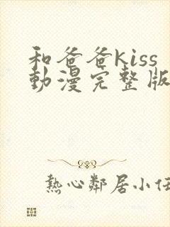 和爸爸kiss动漫完整版全集未删减版
