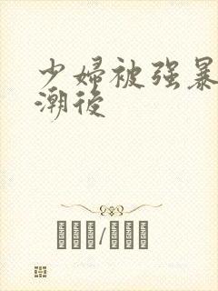 少妇被强暴到高潮后