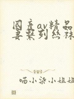 国产av精品人妻系列丝袜足应用封面