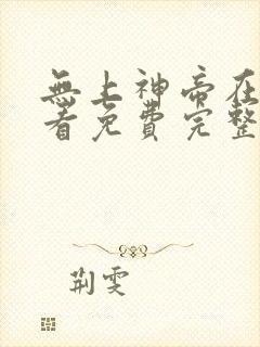 无上神帝在线观看免费完整