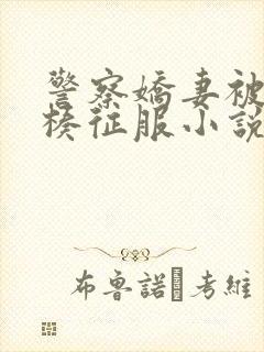 警察娇妻被大肉楱征服小说