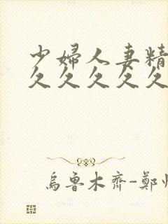 少妇人妻精品久久久久久久