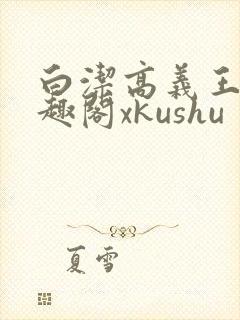 白洁高义王申笔趣阁xkushu