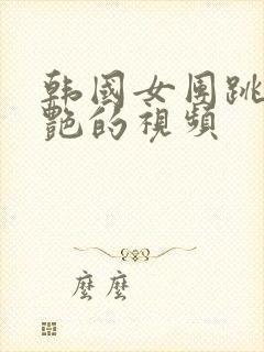 韩国女团跳舞惊艳的视频