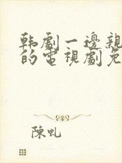 韩剧一边亲一边的电视剧免费最新在