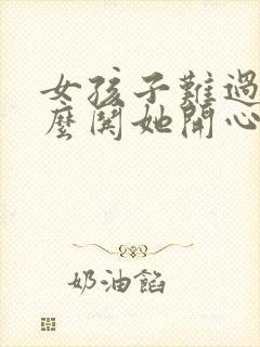 女孩子难过了怎么哄她开心的话