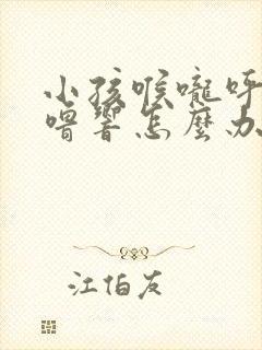 小孩喉咙呼噜呼噜响怎么办封面