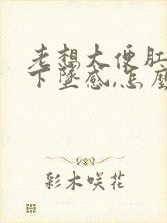 老想大便肛门有下坠感,怎么治疗封面