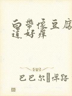 白带像豆腐渣阴道好痒