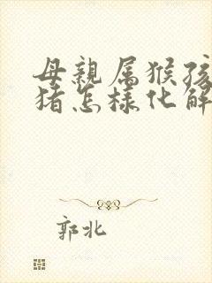 母亲属猴孩子属猪怎样化解