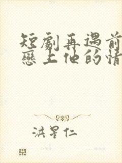 短剧再遇前任,恋上他的情深在线观看