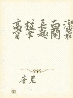 高校长白洁无弹窗笔趣阁最新章节