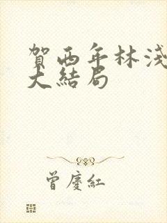 贺西年林浅公媳大结局