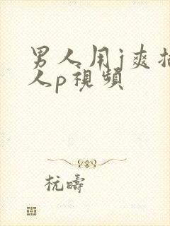 男人用j爽插女人p视频