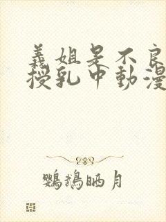 义姐是不良妈妈授乳中动漫在线