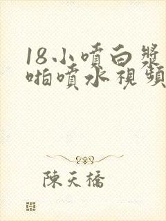 18小喷白浆啪啪喷水视频