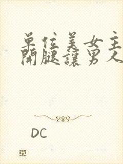 单位美女主动张开腿让男人捅