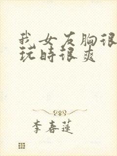 我女友胸很大,玩时很爽