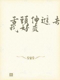 舌头伸进去添的我好爽