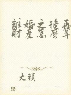 离婚之后再复婚财产怎么算?