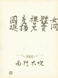 国产裸体女人无遮挡免费网站