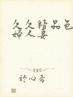 久久精品色妇熟妇人妻