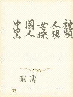 中国女人被外国黑人操视频