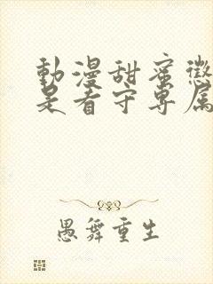 动漫甜蜜惩罚我是看守专属宠物免费观看全集