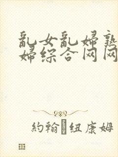 乱女乱妇熟女熟妇综合网网站