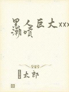 黑人巨大xxx潮喷